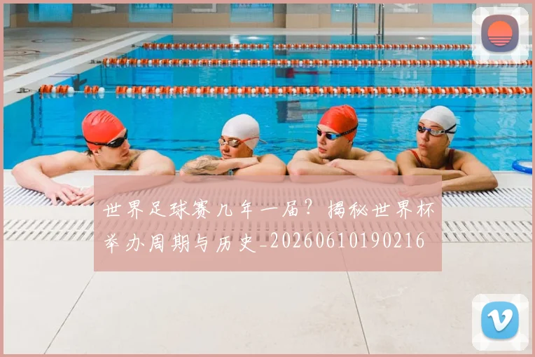 世界足球赛几年一届？揭秘世界杯举办周期与历史_20260610190216