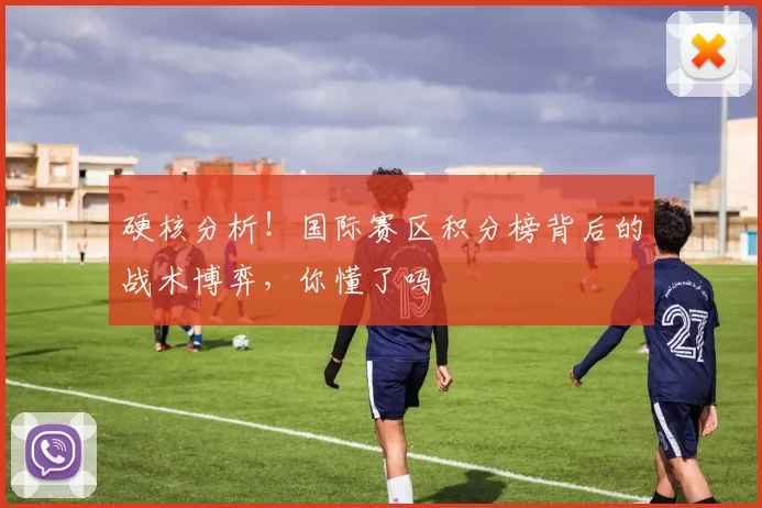硬核分析！国际赛区积分榜背后的战术博弈，你懂了吗