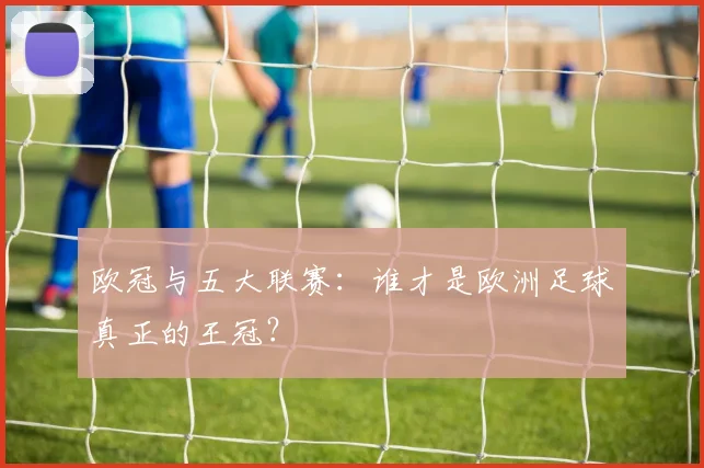 欧冠与五大联赛:谁才是欧洲足球真正的王冠?