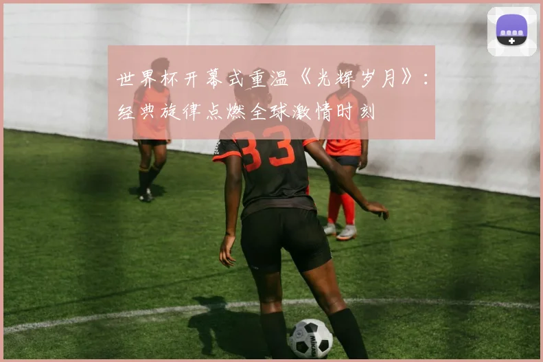 世界杯开幕式重温《光辉岁月》：经典旋律点燃全球激情时刻