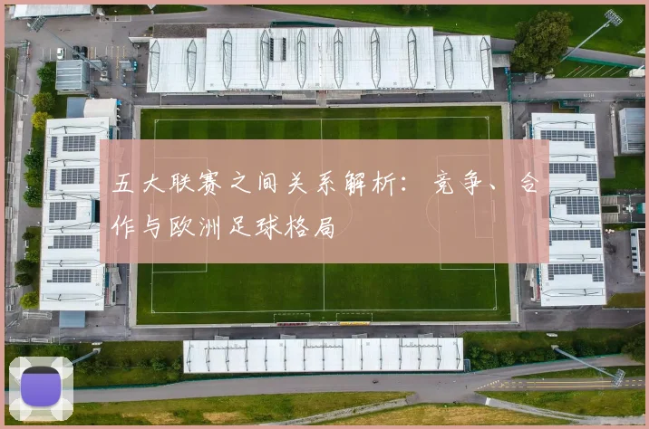 五大联赛之间关系解析：竞争、合作与欧洲足球格局
