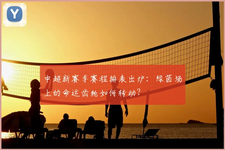 中超新赛季赛程排表出炉:绿茵场上的命运齿轮如何转动?