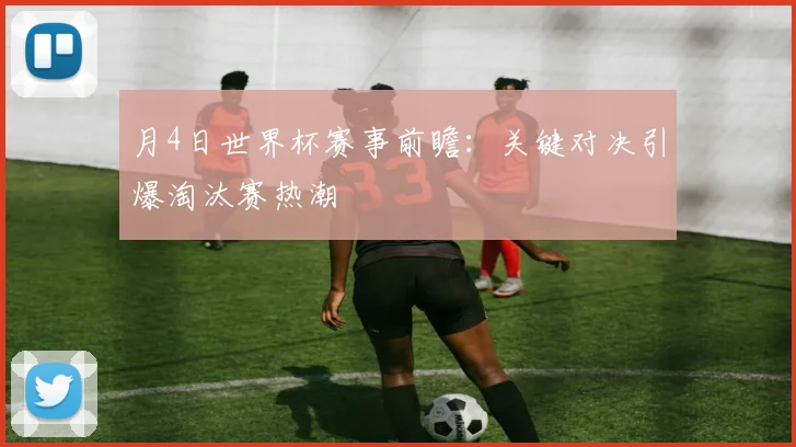 月4日世界杯赛事前瞻：关键对决引爆淘汰赛热潮