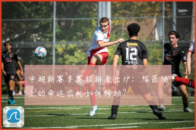 中超新赛季赛程排表出炉：绿茵场上的命运齿轮如何转动？