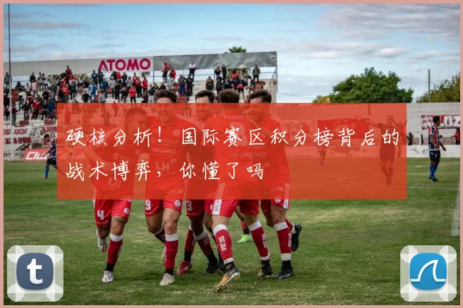 硬核分析！国际赛区积分榜背后的战术博弈，你懂了吗