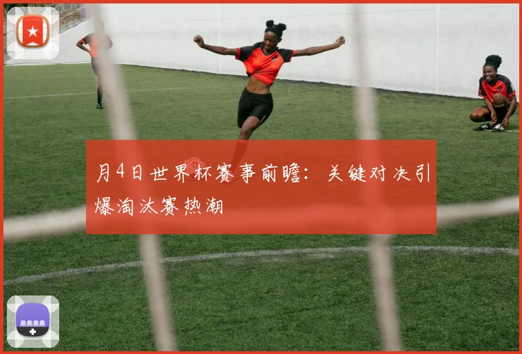 月4日世界杯赛事前瞻：关键对决引爆淘汰赛热潮