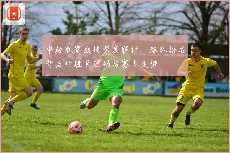 中超联赛战绩深度解析：球队排名背后的胜负密码与赛季走势