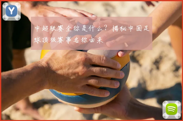 中超联赛全称是什么？揭秘中国足球顶级赛事名称由来