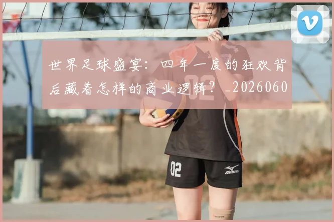 世界足球盛宴：四年一度的狂欢背后藏着怎样的商业逻辑？_20260609201539