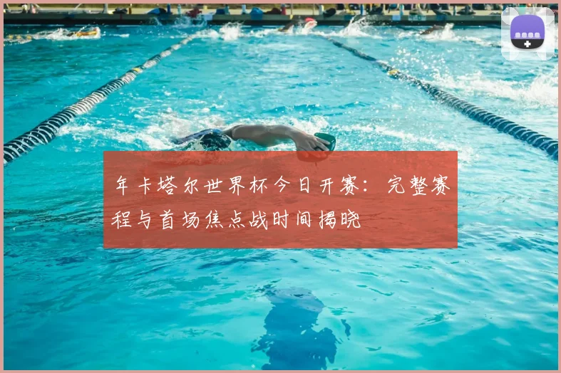 年卡塔尔世界杯今日开赛：完整赛程与首场焦点战时间揭晓