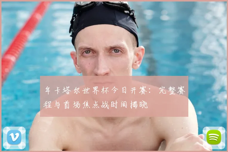 年卡塔尔世界杯今日开赛:完整赛程与首场焦点战时间揭晓