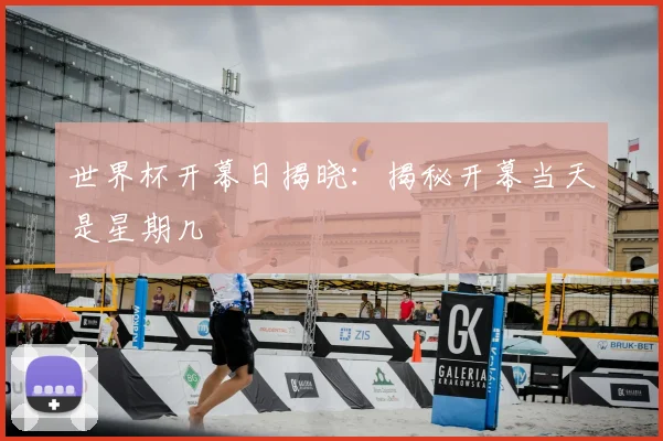 世界杯开幕日揭晓：揭秘开幕当天是星期几