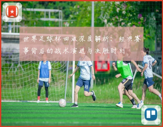 世界足球杯回放深度解析：经典赛事背后的战术演进与决胜时刻