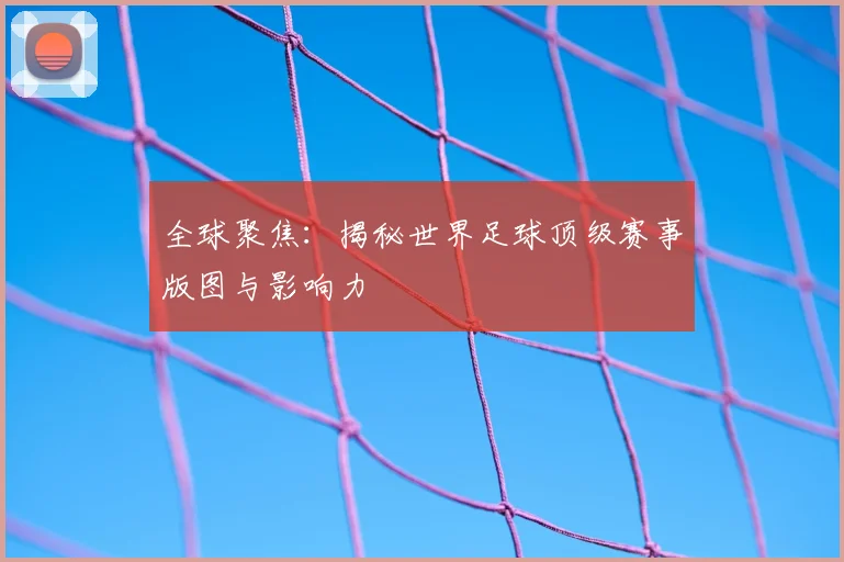 全球聚焦：揭秘世界足球顶级赛事版图与影响力