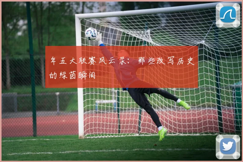 年五大联赛风云录:那些改写历史的绿茵瞬间