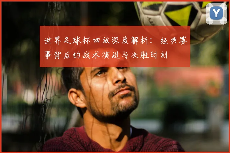 世界足球杯回放深度解析:经典赛事背后的战术演进与决胜时刻