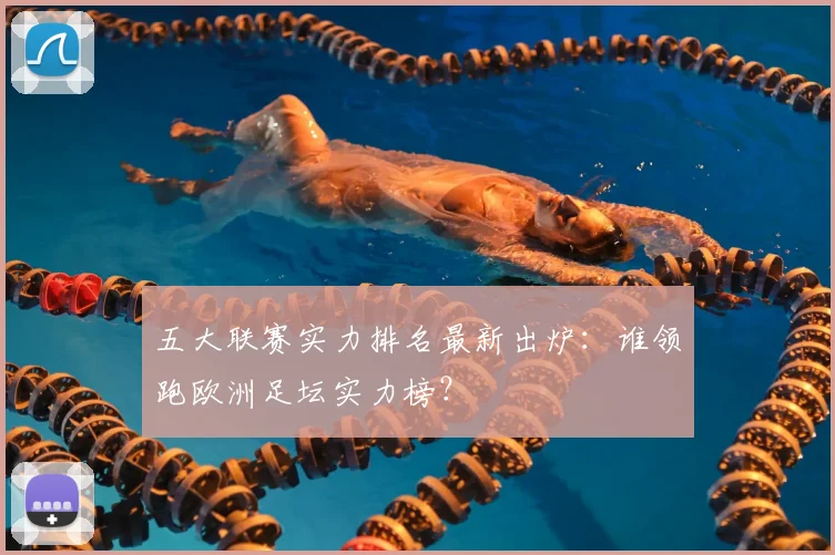 五大联赛实力排名最新出炉：谁领跑欧洲足坛实力榜？