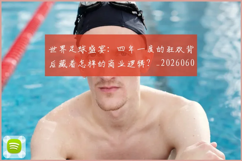 世界足球盛宴：四年一度的狂欢背后藏着怎样的商业逻辑？_20260609201539